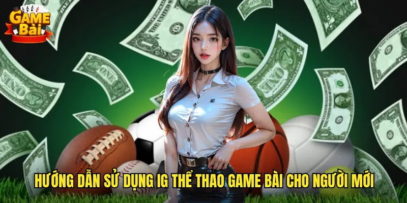 Trải Nghiệm IG Thể Thao Game Bài Đỉnh Cao Cùng Tính Năng Vượt Trội 3 Hướng Dẫn Sử Dụng IG Thể Thao Game Bài Cho Người Mới